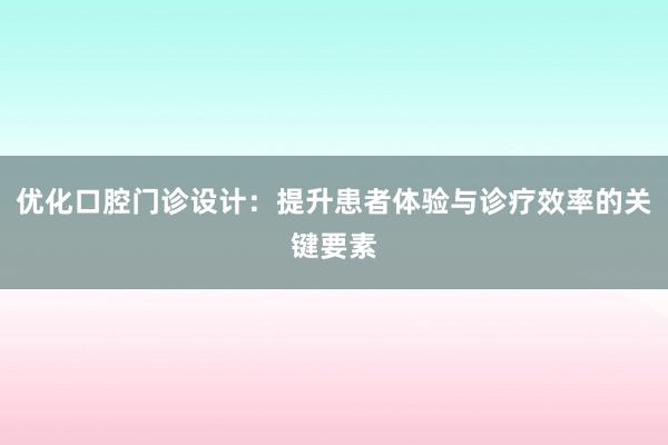 优化口腔门诊设计：提升患者体验与诊疗效率的关键要素